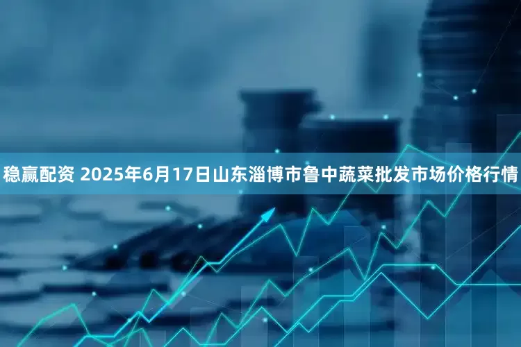 稳赢配资 2025年6月17日山东淄博市鲁中蔬菜批发市场价格行情