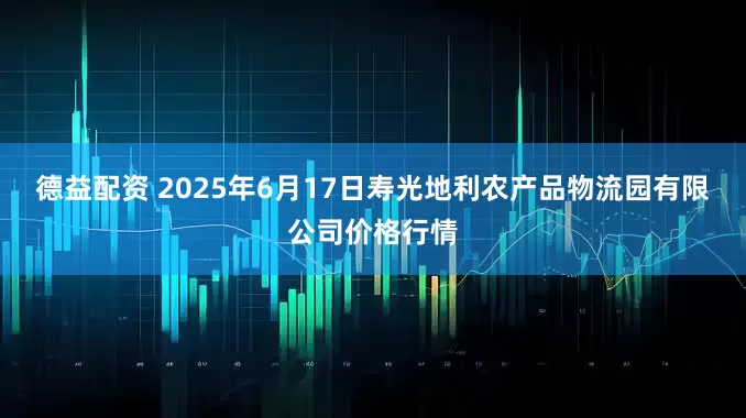 德益配资 2025年6月17日寿光地利农产品物流园有限公司价格行情