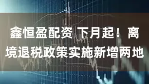 鑫恒盈配资 下月起！离境退税政策实施新增两地