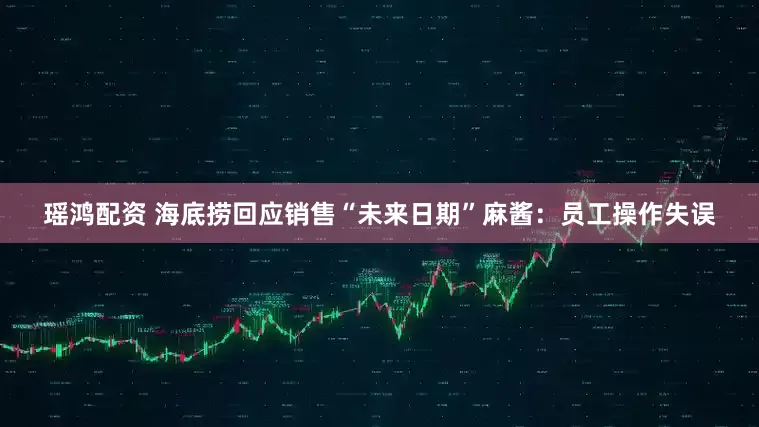 瑶鸿配资 海底捞回应销售“未来日期”麻酱：员工操作失误