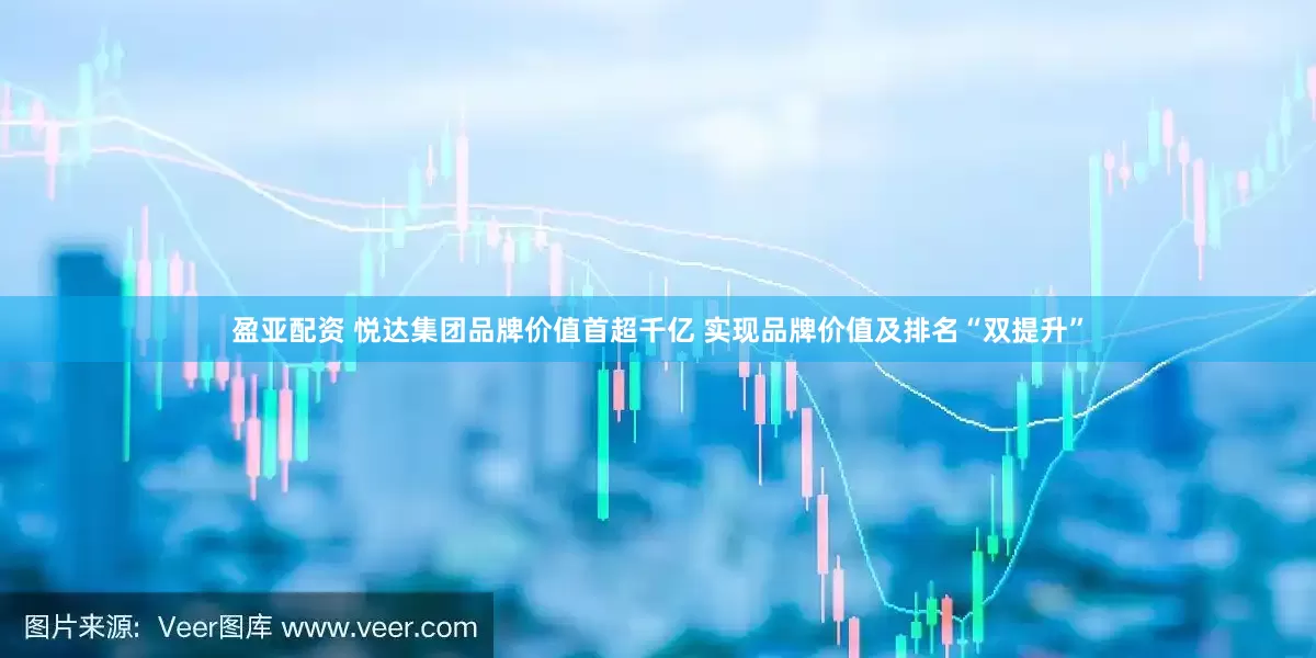 盈亚配资 悦达集团品牌价值首超千亿 实现品牌价值及排名“双提升”