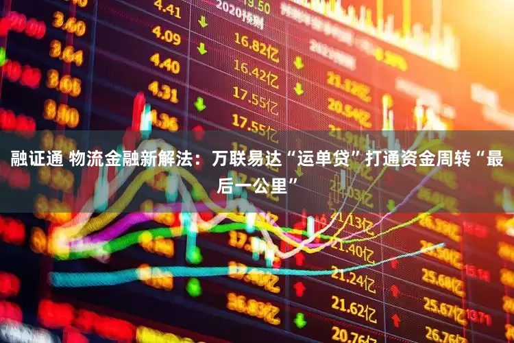 融证通 物流金融新解法：万联易达“运单贷”打通资金周转“最后一公里”