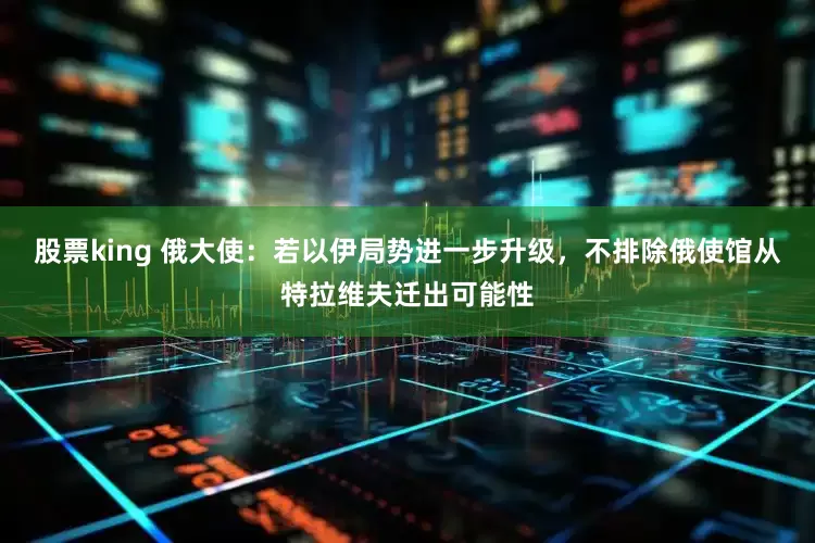 股票king 俄大使：若以伊局势进一步升级，不排除俄使馆从特拉维夫迁出可能性