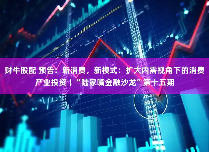 财牛股配 预告：新消费，新模式：扩大内需视角下的消费产业投资丨“陆家嘴金融沙龙”第十五期