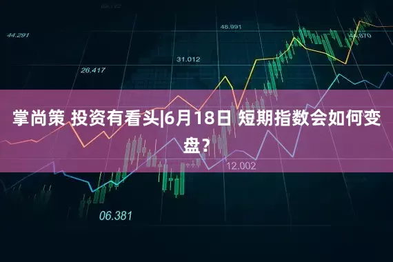 掌尚策 投资有看头|6月18日 短期指数会如何变盘？