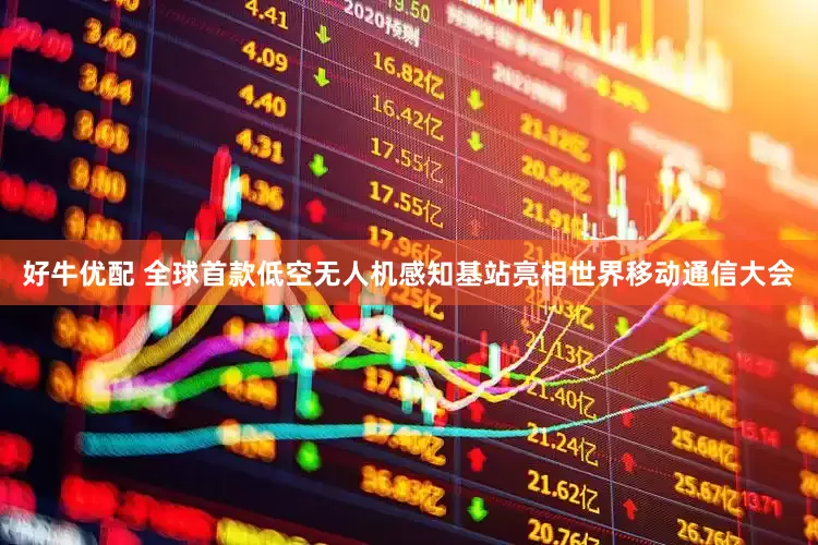 好牛优配 全球首款低空无人机感知基站亮相世界移动通信大会