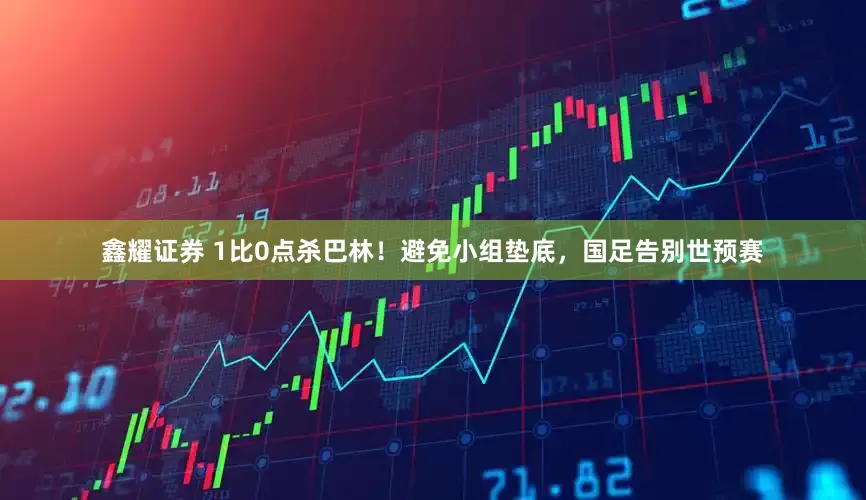 鑫耀证券 1比0点杀巴林！避免小组垫底，国足告别世预赛