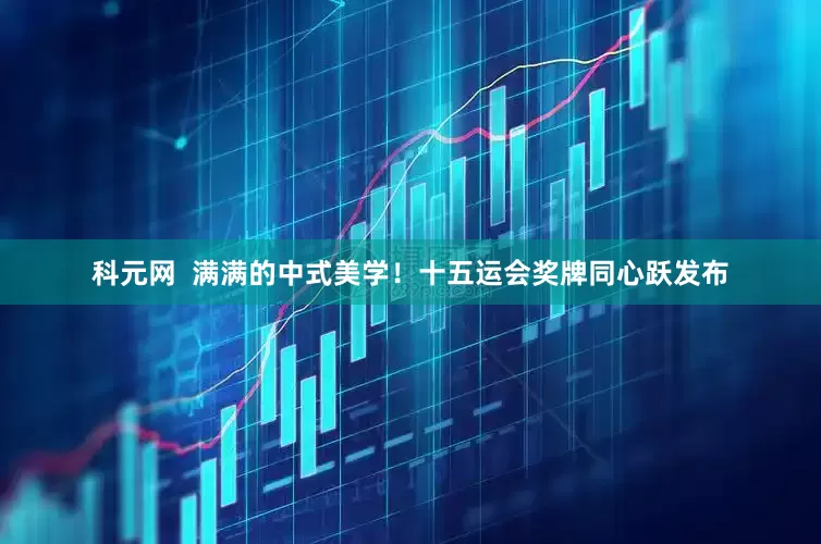 科元网  满满的中式美学！十五运会奖牌同心跃发布