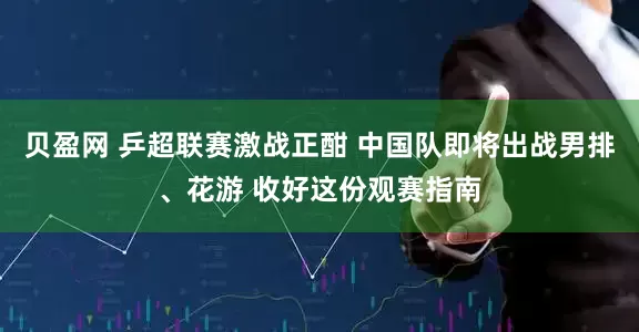 贝盈网 乒超联赛激战正酣 中国队即将出战男排、花游 收好这份观赛指南