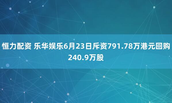 恒力配资 乐华娱乐6月23日斥资791.78万港元回购240.9万股