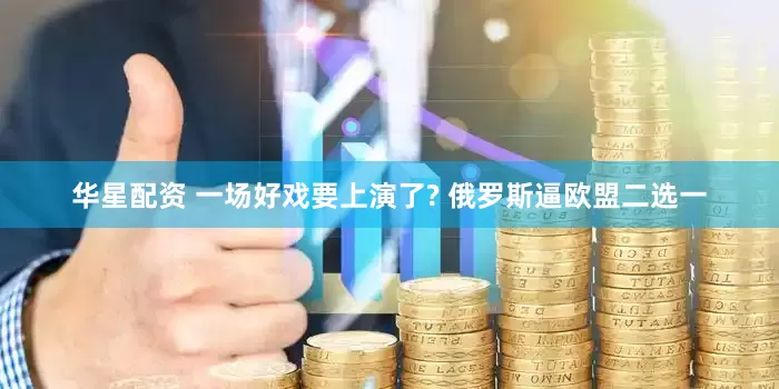 华星配资 一场好戏要上演了? 俄罗斯逼欧盟二选一