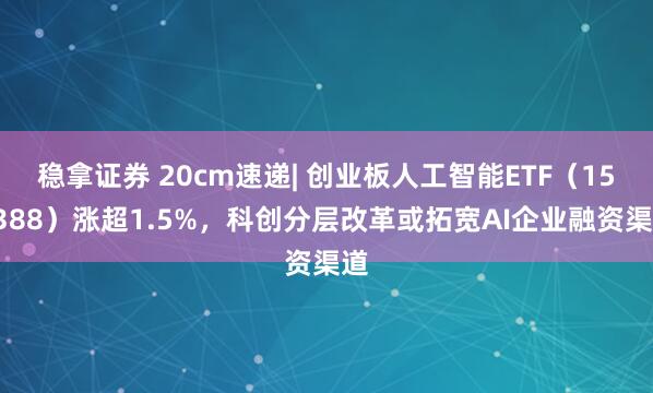 稳拿证券 20cm速递| 创业板人工智能ETF（159388）涨超1.5%，科创分层改革或拓宽AI企业融资渠道