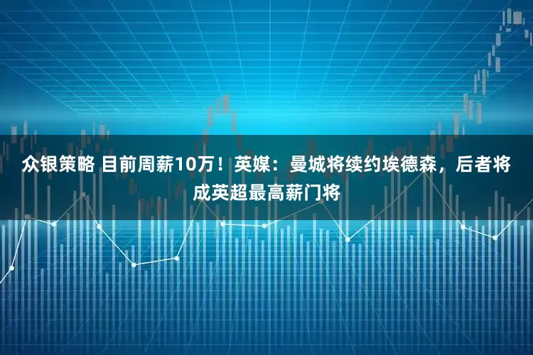 众银策略 目前周薪10万！英媒：曼城将续约埃德森，后者将成英超最高薪门将