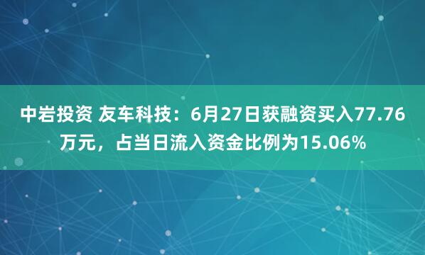 中岩投资 友车科技：6月27日获融资买入77.76万元，占当日流入资金比例为15.06%