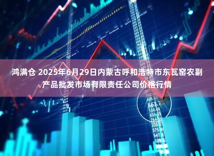 鸿满仓 2025年6月29日内蒙古呼和浩特市东瓦窑农副产品批发市场有限责任公司价格行情