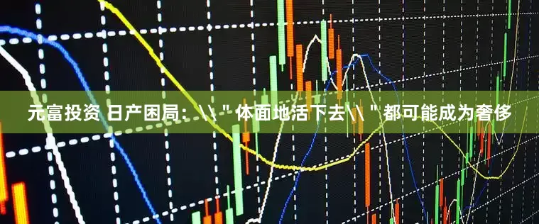 元富投资 日产困局：\＂体面地活下去\＂都可能成为奢侈