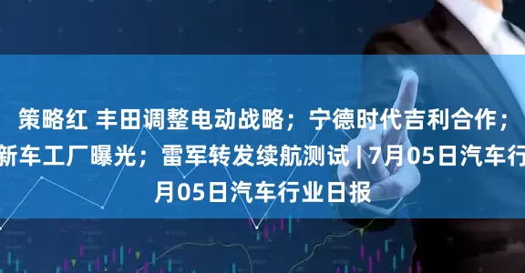 策略红 丰田调整电动战略；宁德时代吉利合作；特斯拉新车工厂曝光；雷军转发续航测试 | 7月05日汽车行业日报