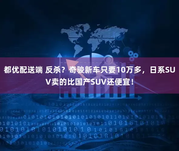 都优配送端 反杀？奇骏新车只要10万多，日系SUV卖的比国产SUV还便宜！