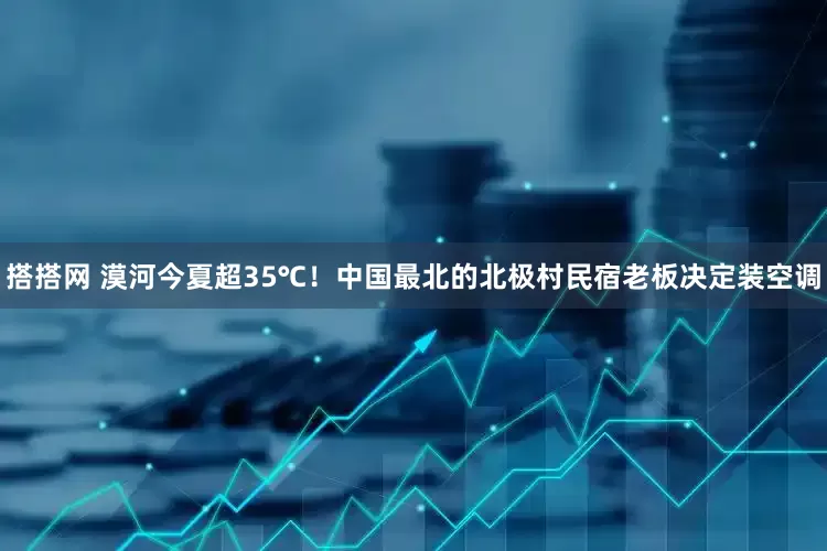 搭搭网 漠河今夏超35℃！中国最北的北极村民宿老板决定装空调