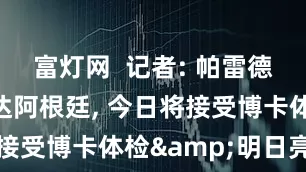 富灯网  记者: 帕雷德斯已经抵达阿根廷, 今日将接受博卡体检&明日亮相