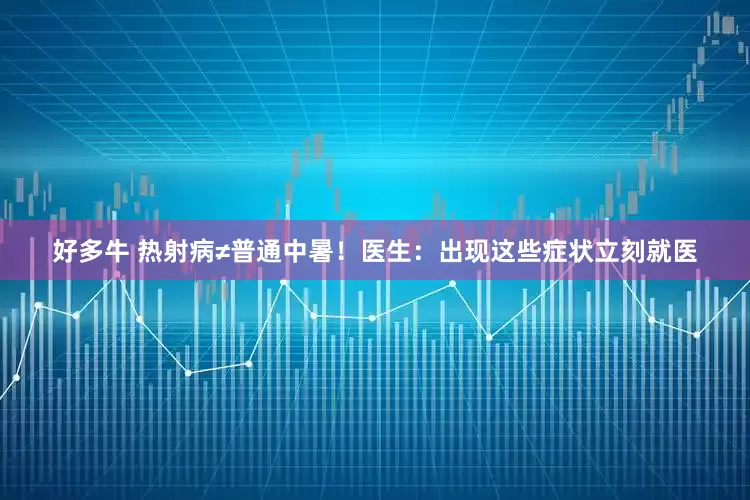 好多牛 热射病≠普通中暑！医生：出现这些症状立刻就医