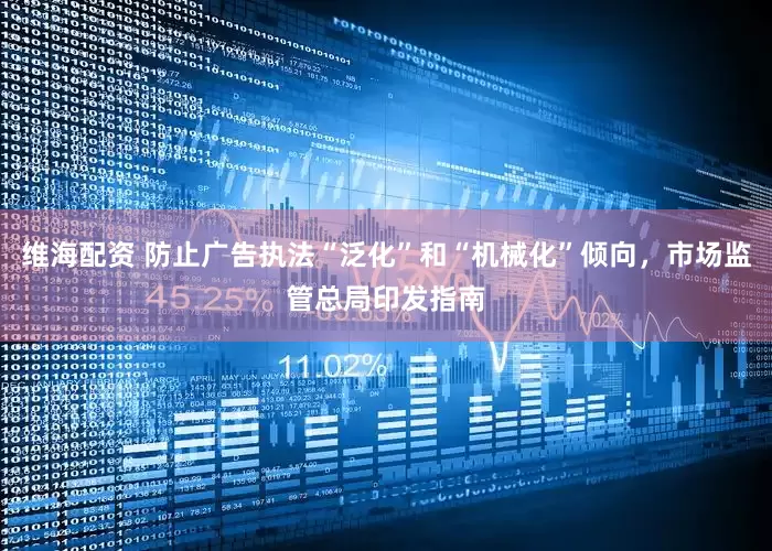 维海配资 防止广告执法“泛化”和“机械化”倾向，市场监管总局印发指南
