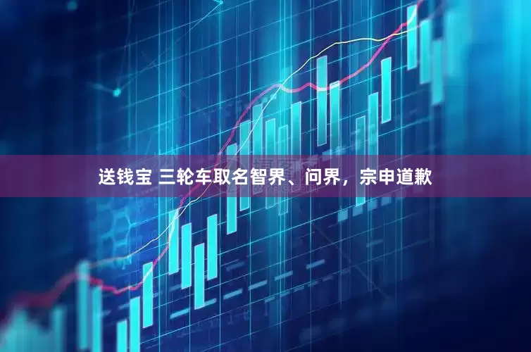 送钱宝 三轮车取名智界、问界，宗申道歉