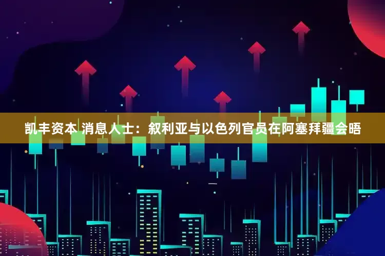 凯丰资本 消息人士：叙利亚与以色列官员在阿塞拜疆会晤