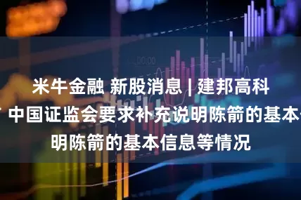米牛金融 新股消息 | 建邦高科拟港股上市 中国证监会要求补充说明陈箭的基本信息等情况