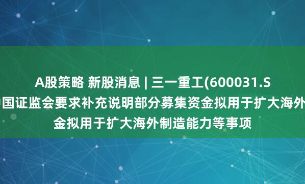 A股策略 新股消息 | 三一重工(600031.SH)拟港股IPO 中国证监会要求补充说明部分募集资金拟用于扩大海外制造能力等事项