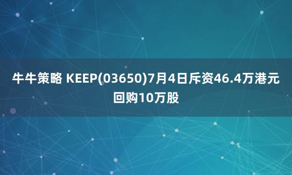 牛牛策略 KEEP(03650)7月4日斥资46.4万港元回购10万股