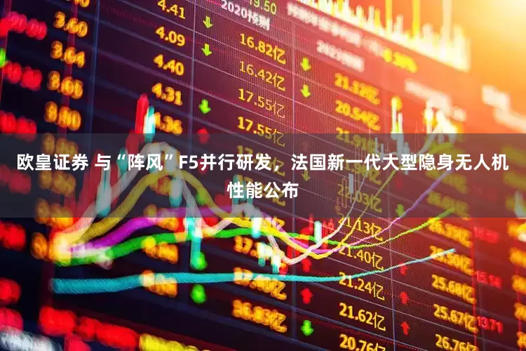 欧皇证券 与“阵风”F5并行研发，法国新一代大型隐身无人机性能公布