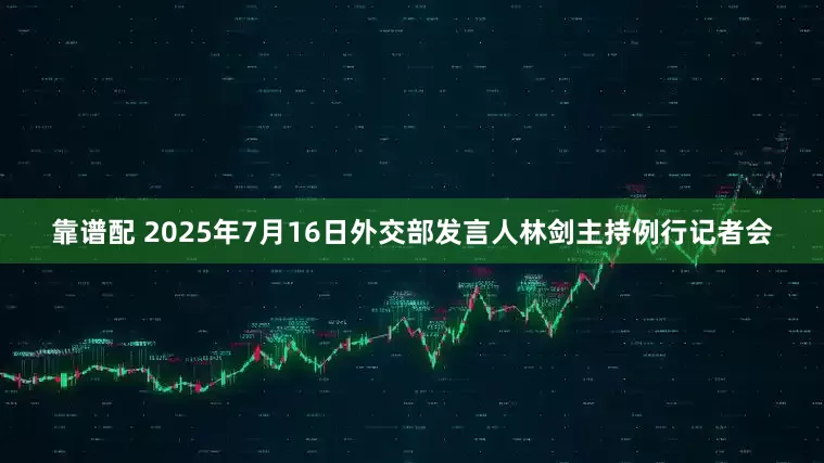 靠谱配 2025年7月16日外交部发言人林剑主持例行记者会