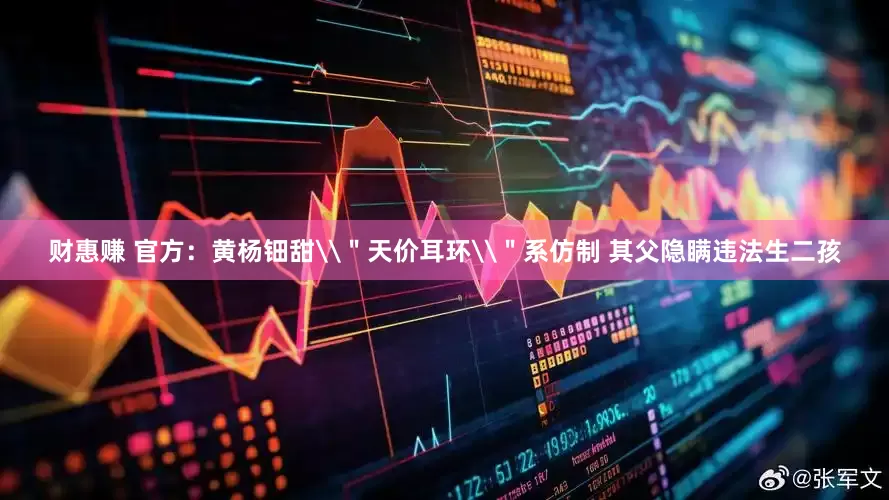 财惠赚 官方：黄杨钿甜\＂天价耳环\＂系仿制 其父隐瞒违法生二孩