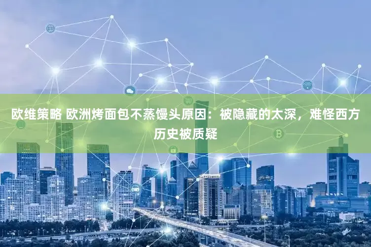 欧维策略 欧洲烤面包不蒸馒头原因：被隐藏的太深，难怪西方历史被质疑