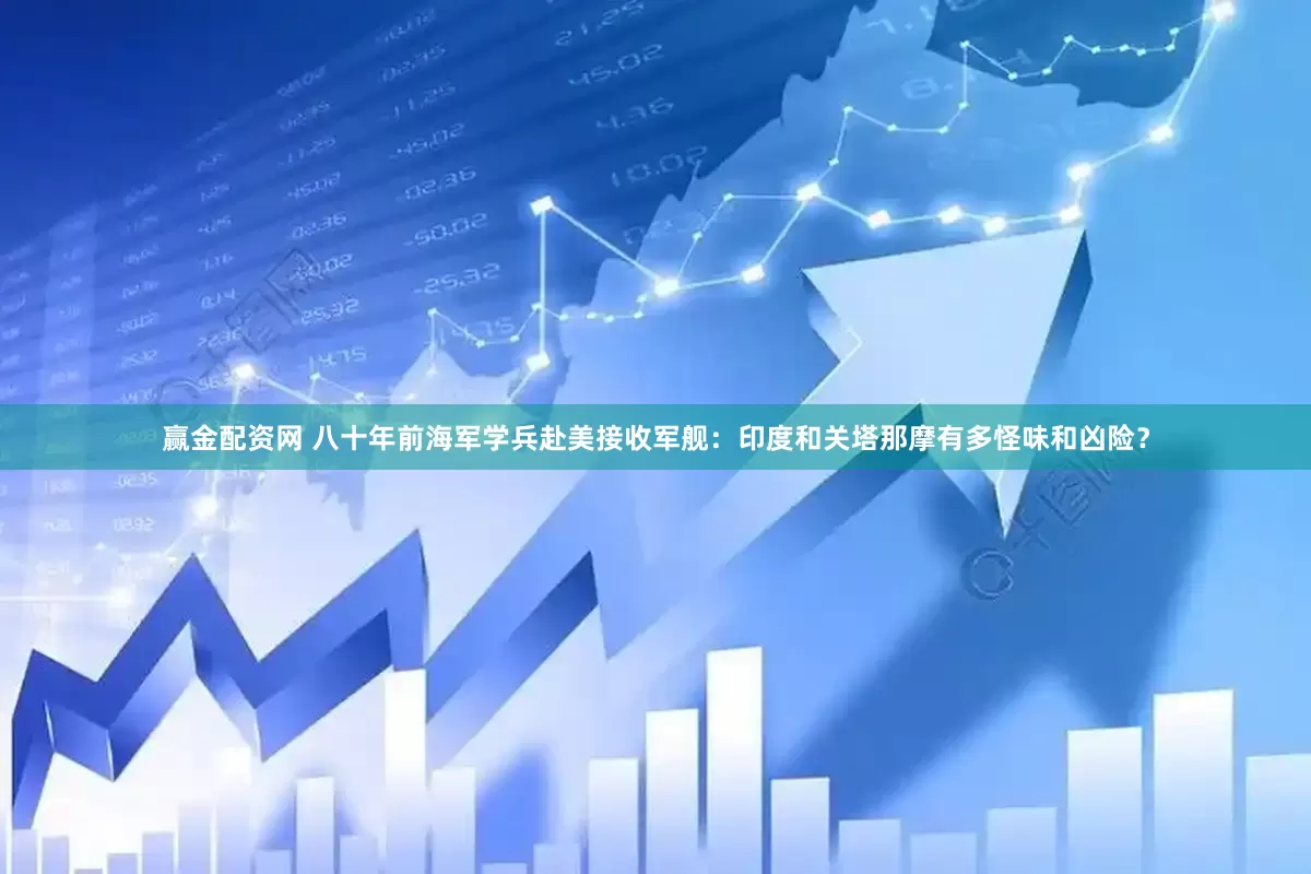 赢金配资网 八十年前海军学兵赴美接收军舰：印度和关塔那摩有多怪味和凶险？