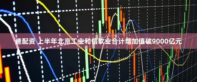 速配资 上半年北京工业和信软业合计增加值破9000亿元