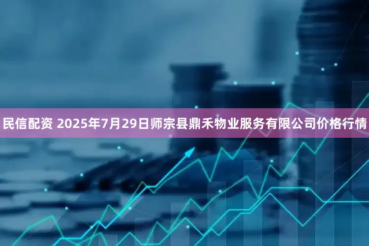 民信配资 2025年7月29日师宗县鼎禾物业服务有限公司价格行情