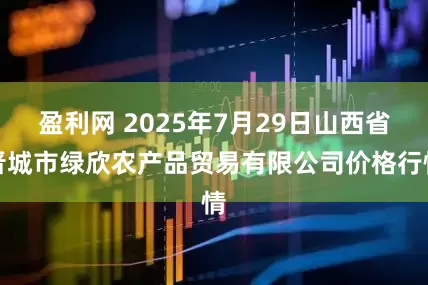 盈利网 2025年7月29日山西省晋城市绿欣农产品贸易有限公司价格行情