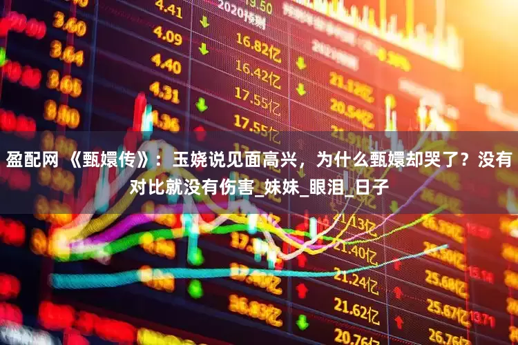 盈配网 《甄嬛传》：玉娆说见面高兴，为什么甄嬛却哭了？没有对比就没有伤害_妹妹_眼泪_日子