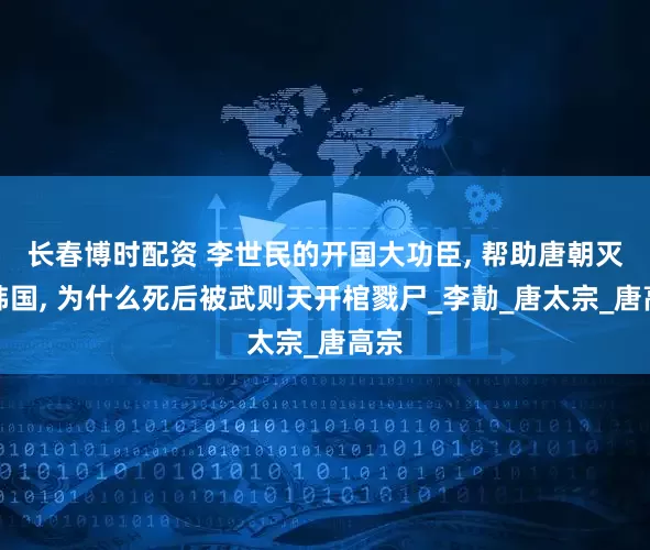 长春博时配资 李世民的开国大功臣, 帮助唐朝灭掉韩国, 为什么死后被武则天开棺戮尸_李勣_唐太宗_唐高宗