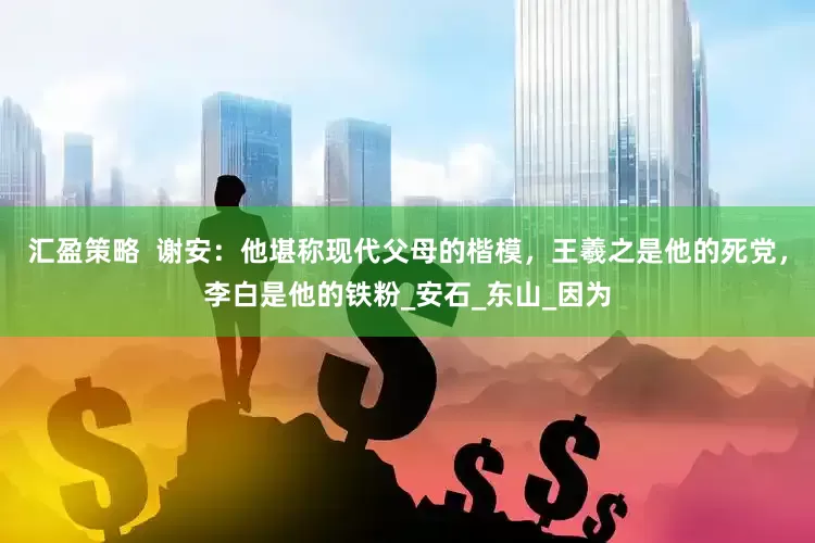 汇盈策略  谢安：他堪称现代父母的楷模，王羲之是他的死党，李白是他的铁粉_安石_东山_因为