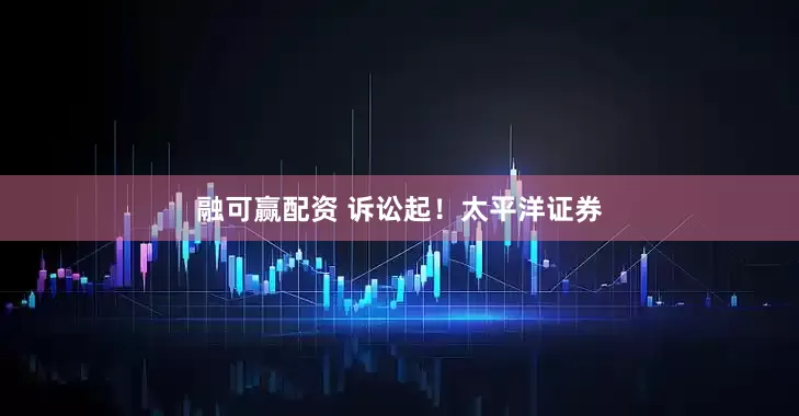 融可赢配资 诉讼起！太平洋证券