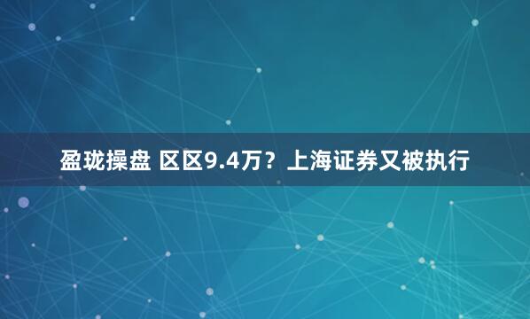 盈珑操盘 区区9.4万？上海证券又被执行