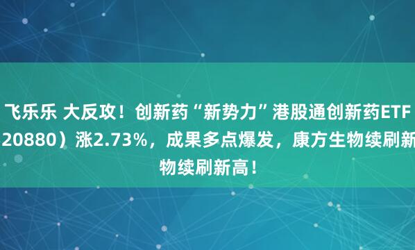 飞乐乐 大反攻！创新药“新势力”港股通创新药ETF（520880）涨2.73%，成果多点爆发，康方生物续刷新高！