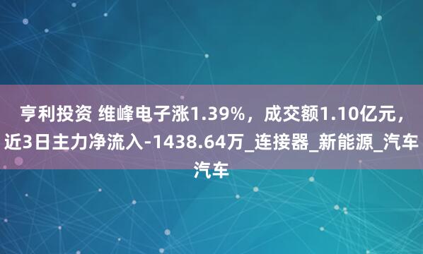 亨利投资 维峰电子涨1.39%，成交额1.10亿元，近3日主力净流入-1438.64万_连接器_新能源_汽车