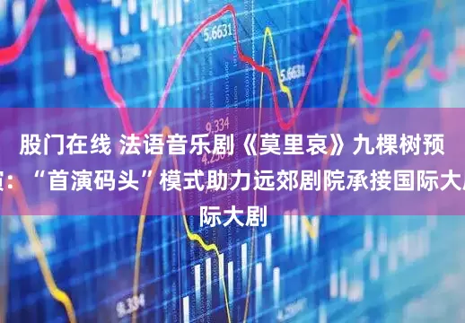 股门在线 法语音乐剧《莫里哀》九棵树预演：“首演码头”模式助力远郊剧院承接国际大剧