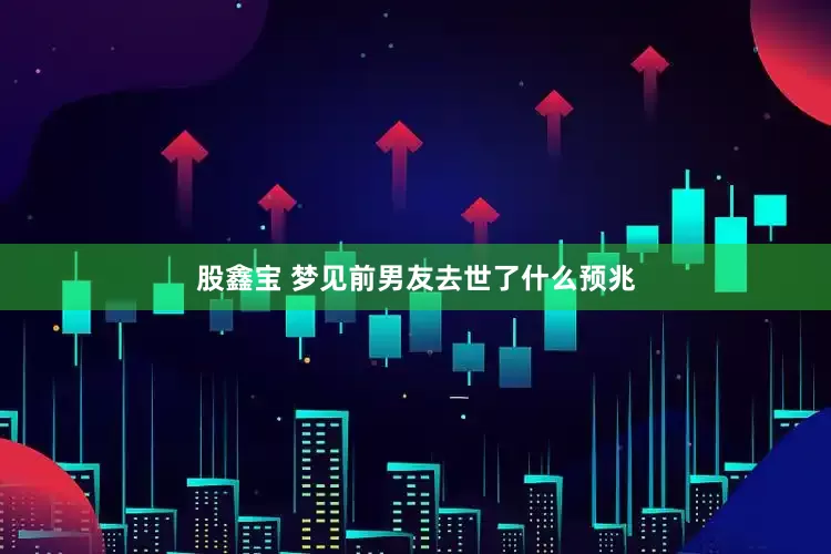 股鑫宝 梦见前男友去世了什么预兆