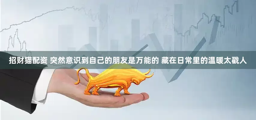 招财猫配资 突然意识到自己的朋友是万能的 藏在日常里的温暖太戳人