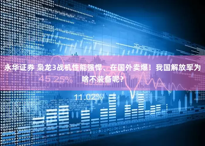 永华证券 枭龙3战机性能强悍、在国外卖爆！我国解放军为啥不装备呢？